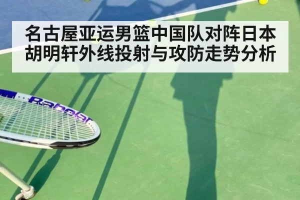 名古屋亚运男篮中国队对阵日本胡明轩外线投射与攻防走势分析
