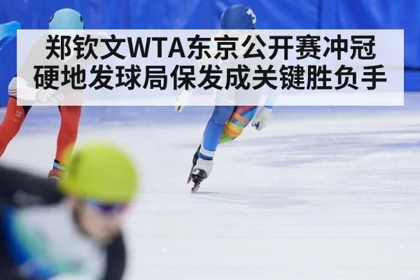 郑钦文WTA东京公开赛冲冠 硬地发球局保发成关键胜负手