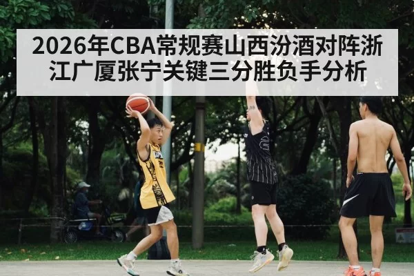 2026年CBA常规赛山西汾酒对阵浙江广厦张宁关键三分胜负手分析